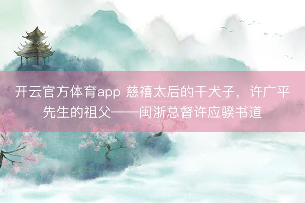 开云官方体育app 慈禧太后的干犬子,许广平先生的祖父——闽浙总督许应骙书道
