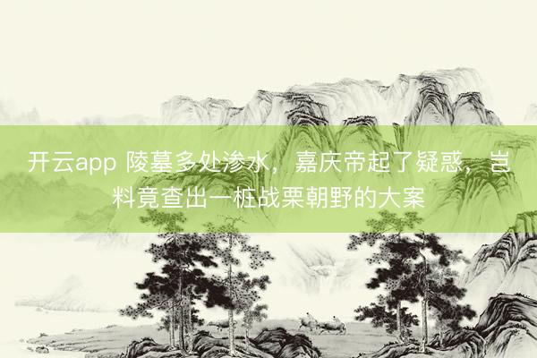 开云app 陵墓多处渗水，嘉庆帝起了疑惑，岂料竟查出一桩战栗朝野的大案