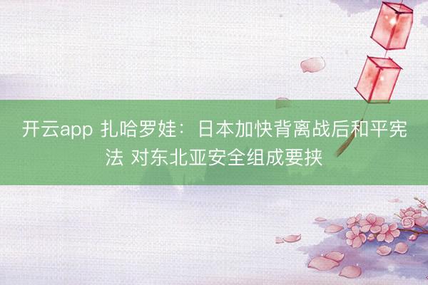 开云app 扎哈罗娃：日本加快背离战后和平宪法 对东北亚安全组成要挟