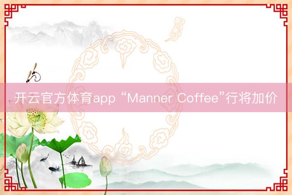 开云官方体育app “Manner Coffee”行将加价