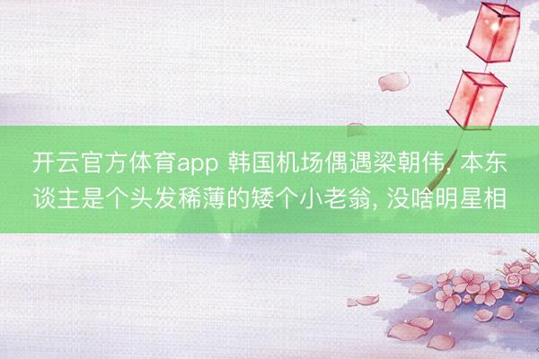 开云官方体育app 韩国机场偶遇梁朝伟， 本东谈主是个头发稀薄的矮个小老翁， 没啥明星相