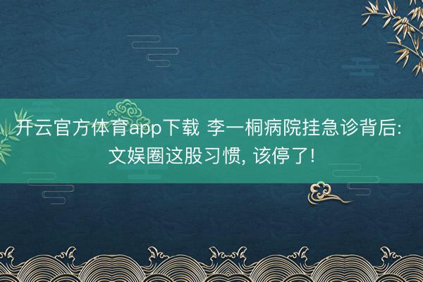 开云官方体育app下载 李一桐病院挂急诊背后: 文娱圈这股习惯， 该停了!