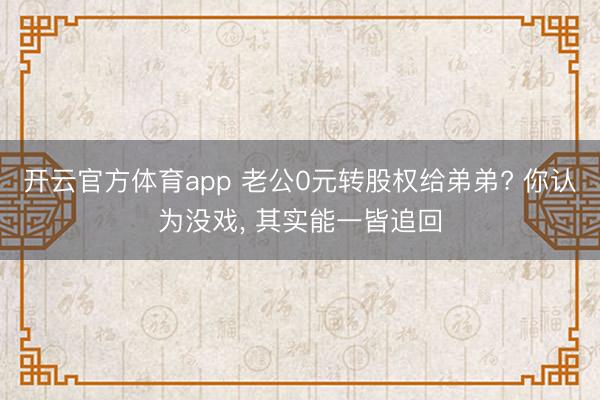 开云官方体育app 老公0元转股权给弟弟? 你认为没戏, 其实能一皆追回