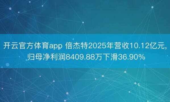 开云官方体育app 倍杰特2025年营收10.12亿元, 归母净利润8409.88万下滑36.90%