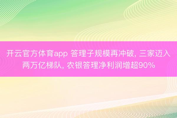 开云官方体育app 答理子规模再冲破, 三家迈入两万亿梯队, 农银答理净利润增超90%