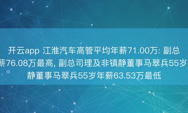 开云app 江淮汽车高管平均年薪71.00万: 副总司理张鹏56岁年薪76.08万最高， 副总司理及非镇静董事马翠兵55岁年薪63.53万最低