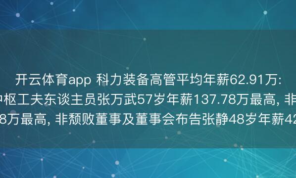 开云体育app 科力装备高管平均年薪62.91万: 董事长、非颓败董事及中枢工夫东谈主员张万武57岁年薪137.78万最高， 非颓败董事及董事会布告张静48岁年薪42.73万最低