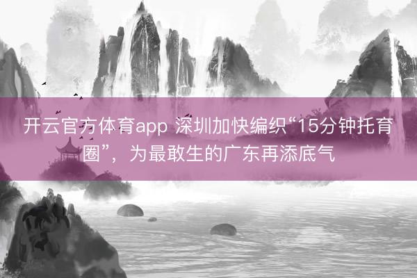 开云官方体育app 深圳加快编织“15分钟托育圈”，为最敢生的广东再添底气