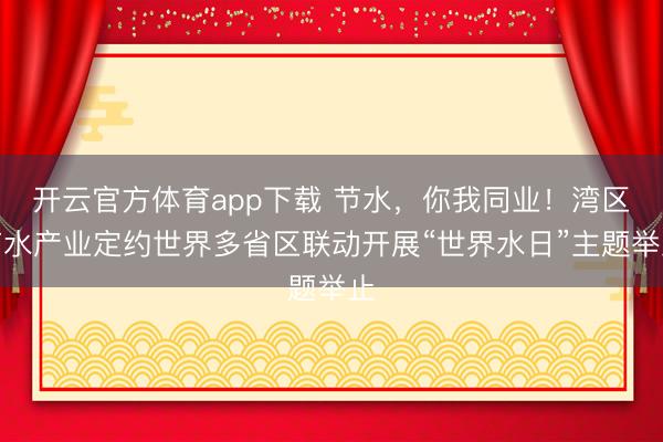 开云官方体育app下载 节水，你我同业！湾区节水产业定约世界多省区联动开展“世界水日”主题举止
