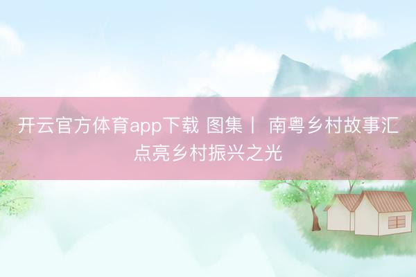 开云官方体育app下载 图集丨 南粤乡村故事汇点亮乡村振兴之光