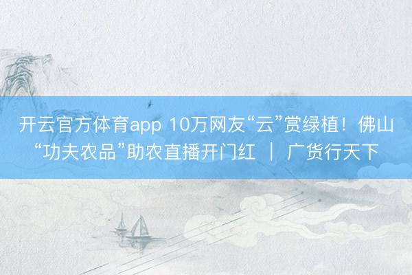 开云官方体育app 10万网友“云”赏绿植！佛山“功夫农品”助农直播开门红 ｜ 广货行天下