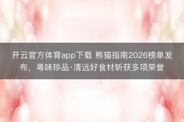 开云官方体育app下载 熊猫指南2026榜单发布,粤味珍品·清远好食材斩获多项荣誉