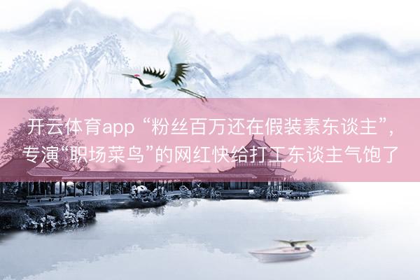 开云体育app “粉丝百万还在假装素东谈主”，专演“职场菜鸟”的网红快给打工东谈主气饱了