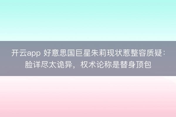 开云app 好意思国巨星朱莉现状惹整容质疑：脸详尽太诡异，权术论称是替身顶包