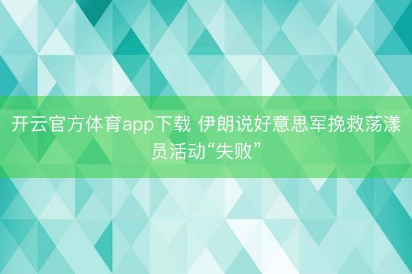 开云官方体育app下载 伊朗说好意思军挽救荡漾员活动“失败”