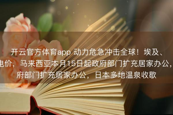 开云官方体育app 动力危急冲击全球！埃及、斯里兰卡大幅上调电价，马来西亚本月15日起政府部门扩充居家办公，日本多地温泉收歇