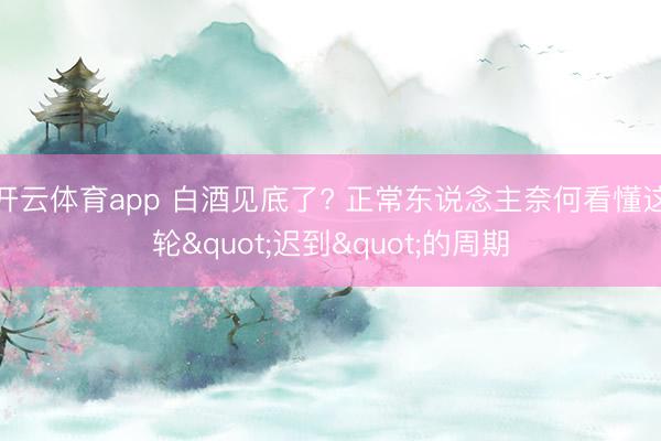 开云体育app 白酒见底了? 正常东说念主奈何看懂这轮"迟到"的周期