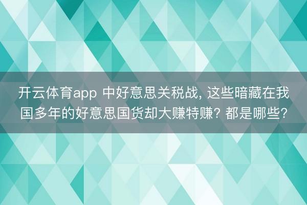 开云体育app 中好意思关税战, 这些暗藏在我国多年的好意思国货却大赚特赚? 都是哪些?