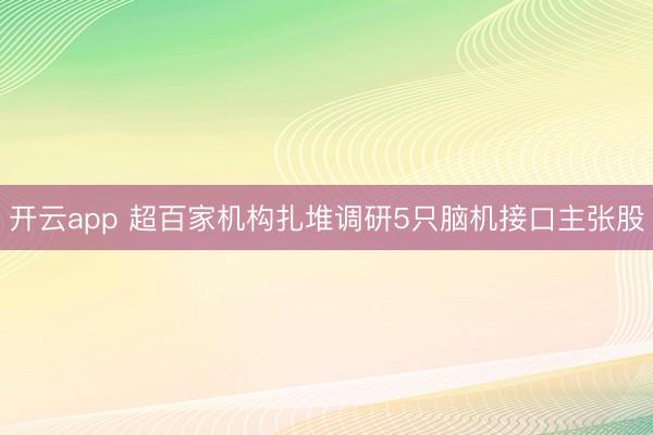 开云app 超百家机构扎堆调研5只脑机接口主张股