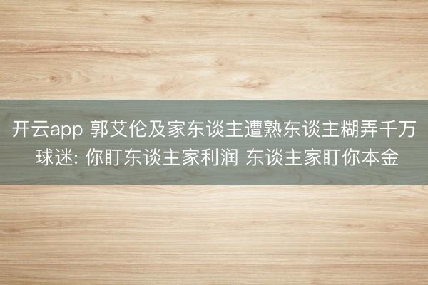 开云app 郭艾伦及家东谈主遭熟东谈主糊弄千万 球迷: 你盯东谈主家利润 东谈主家盯你本金
