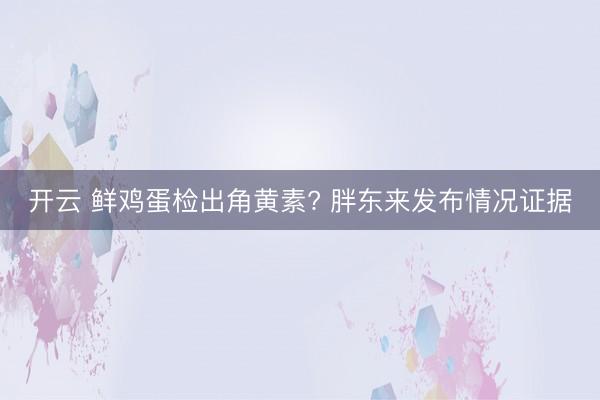 开云 鲜鸡蛋检出角黄素? 胖东来发布情况证据