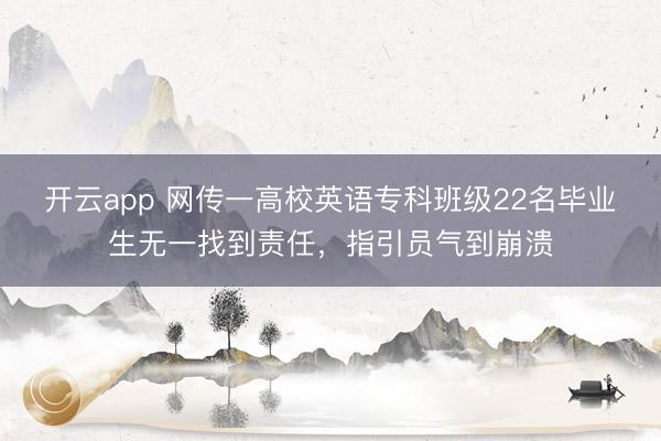 开云app 网传一高校英语专科班级22名毕业生无一找到责任，指引员气到崩溃