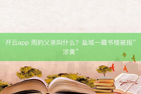 开云app 雨的父亲叫什么？盐城一藏书楼被指“涉黄”