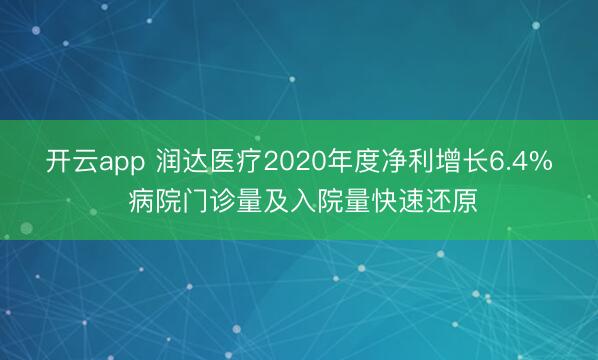 开云app 润达医疗2020年度净利增长6.4% 病院门诊量及入院量快速还原