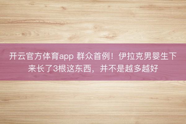 开云官方体育app 群众首例！伊拉克男婴生下来长了3根这东西，并不是越多越好