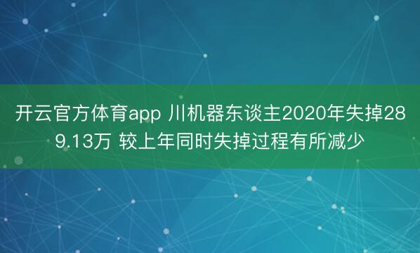 开云官方体育app 川机器东谈主2020年失掉289.13万 较上年同时失掉过程有所减少