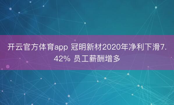 开云官方体育app 冠明新材2020年净利下滑7.42% 员工薪酬增多