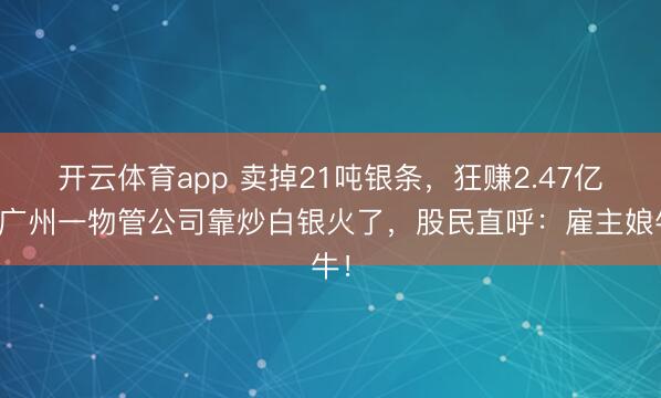 开云体育app 卖掉21吨银条，狂赚2.47亿！广州一物管公司靠炒白银火了，股民直呼：雇主娘牛！