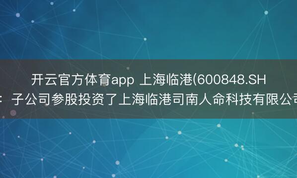 开云官方体育app 上海临港(600848.SH)：子公司参股投资了上海临港司南人命科技有限公司