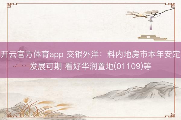 开云官方体育app 交银外洋：料内地房市本年安定发展可期 看好华润置地(01109)等