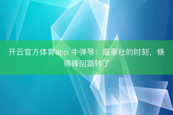 开云官方体育app 牛弹琴:最豪壮的时刻,倏得峰回路转了
