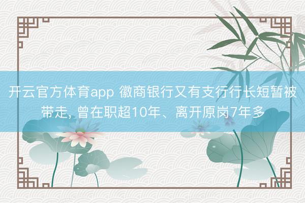 开云官方体育app 徽商银行又有支行行长短暂被带走, 曾在职超10年、离开原岗7年多