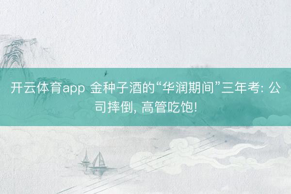 开云体育app 金种子酒的“华润期间”三年考: 公司摔倒, 高管吃饱!