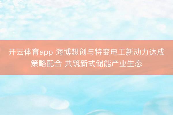 开云体育app 海博想创与特变电工新动力达成策略配合 共筑新式储能产业生态