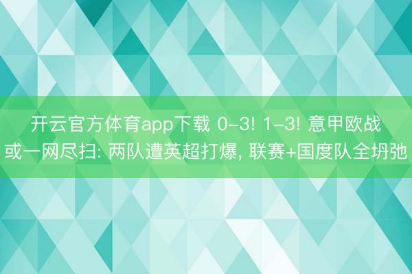 开云官方体育app下载 0-3! 1-3! 意甲欧战或一网尽扫: 两队遭英超打爆, 联赛+国度队全坍弛