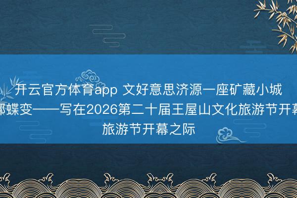开云官方体育app 文好意思济源一座矿藏小城的丽都蝶变——写在2026第二十届王屋山文化旅游节开幕之际