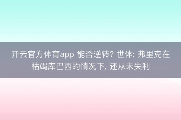 开云官方体育app 能否逆转? 世体: 弗里克在枯竭库巴西的情况下, 还从未失利