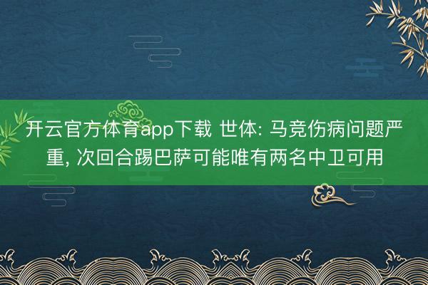 开云官方体育app下载 世体: 马竞伤病问题严重, 次回合踢巴萨可能唯有两名中卫可用