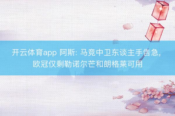 开云体育app 阿斯: 马竞中卫东谈主手告急, 欧冠仅剩勒诺尔芒和朗格莱可用