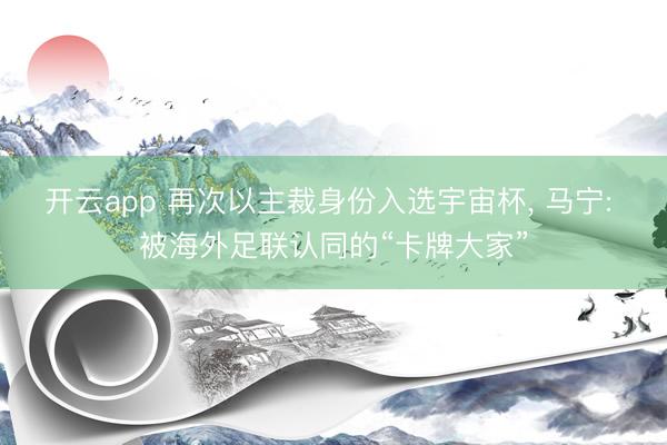 开云app 再次以主裁身份入选宇宙杯, 马宁: 被海外足联认同的“卡牌大家”