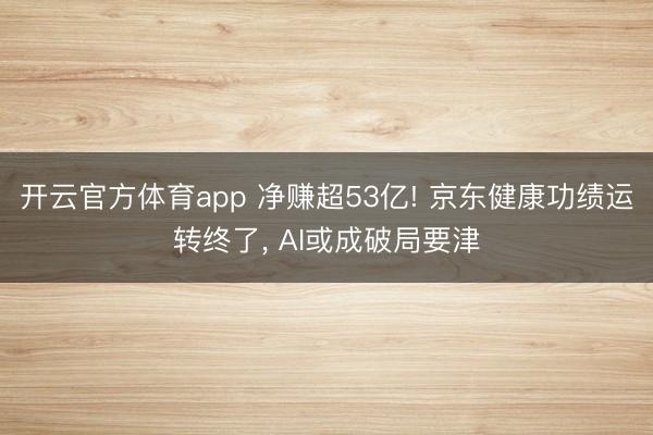 开云官方体育app 净赚超53亿! 京东健康功绩运转终了, AI或成破局要津