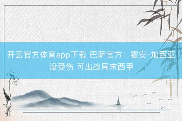 开云官方体育app下载 巴萨官方：霍安·加西亚没受伤 可出战周末西甲