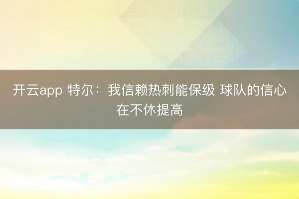 开云app 特尔：我信赖热刺能保级 球队的信心在不休提高