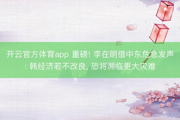 开云官方体育app 重磅! 李在明借中东危急发声: 韩经济若不改良, 恐将濒临更大灾难