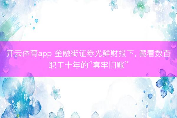 开云体育app 金融街证券光鲜财报下, 藏着数百职工十年的“套牢旧账”
