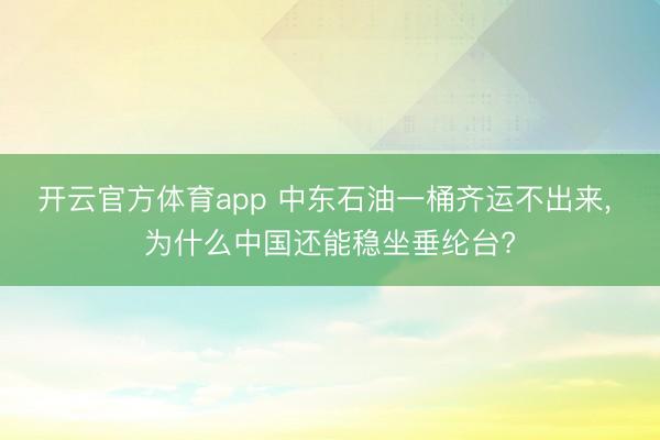 开云官方体育app 中东石油一桶齐运不出来, 为什么中国还能稳坐垂纶台?